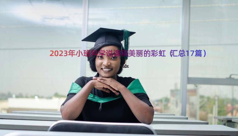 2023年小班科学说课稿美丽的彩虹（汇总17篇）