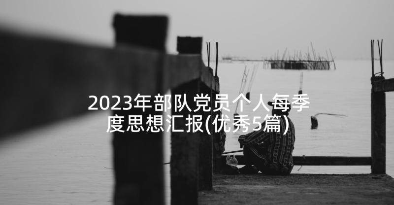 2023年部队党员个人每季度思想汇报(优秀5篇)