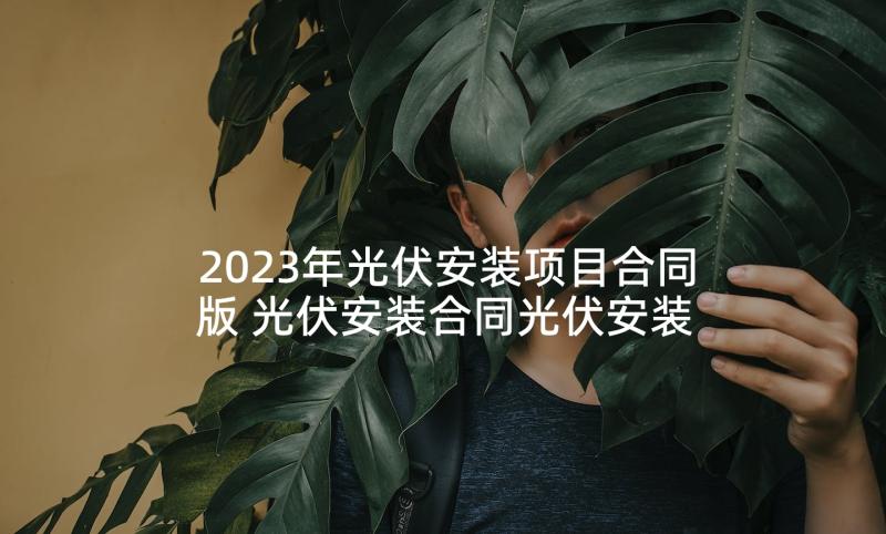 2023年光伏安装项目合同版 光伏安装合同光伏安装合同(模板9篇)