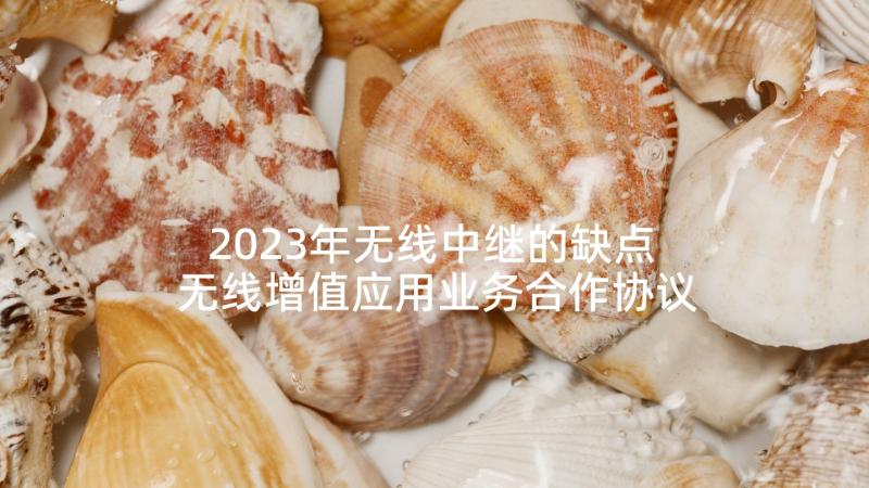 2023年无线中继的缺点 无线增值应用业务合作协议(大全5篇)