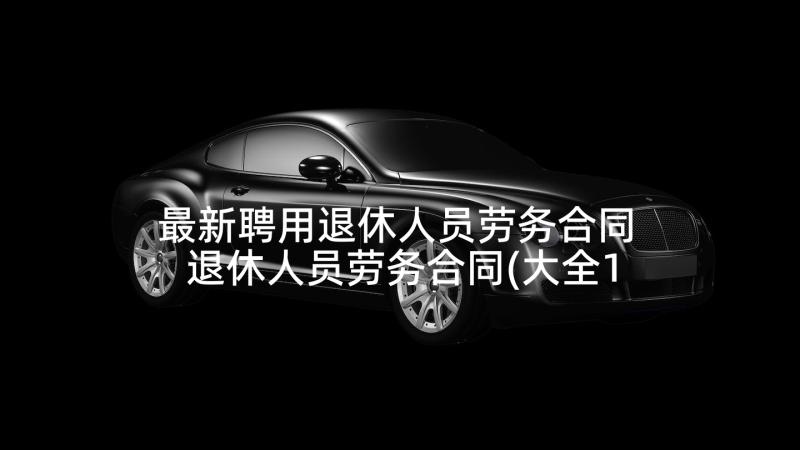 最新聘用退休人员劳务合同 退休人员劳务合同(大全10篇)