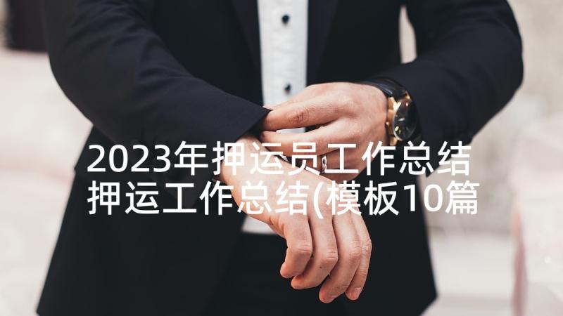 2023年押运员工作总结 押运工作总结(模板10篇)