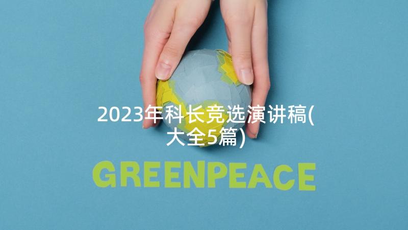 2023年科长竞选演讲稿(大全5篇)