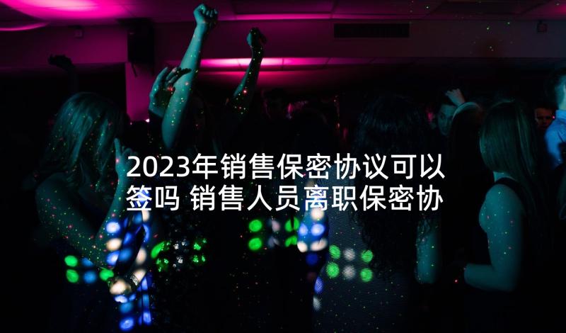 2023年销售保密协议可以签吗 销售人员离职保密协议(汇总5篇)