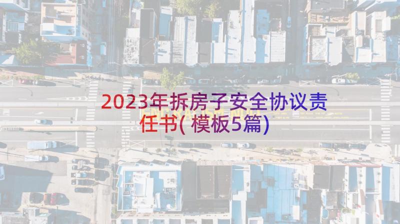 2023年拆房子安全协议责任书(模板5篇)