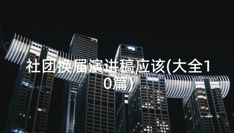 社团换届演讲稿应该(大全10篇)