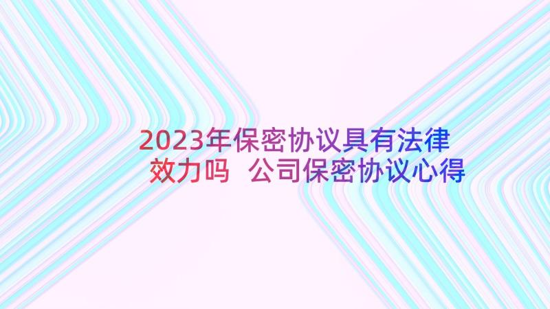 2023年保密协议具有法律效力吗 公司保密协议心得体会(精选7篇)