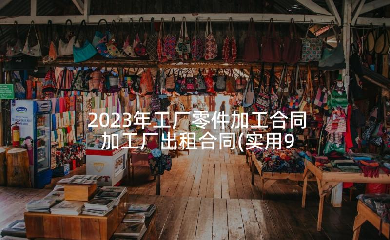 2023年工厂零件加工合同 加工厂出租合同(实用9篇)