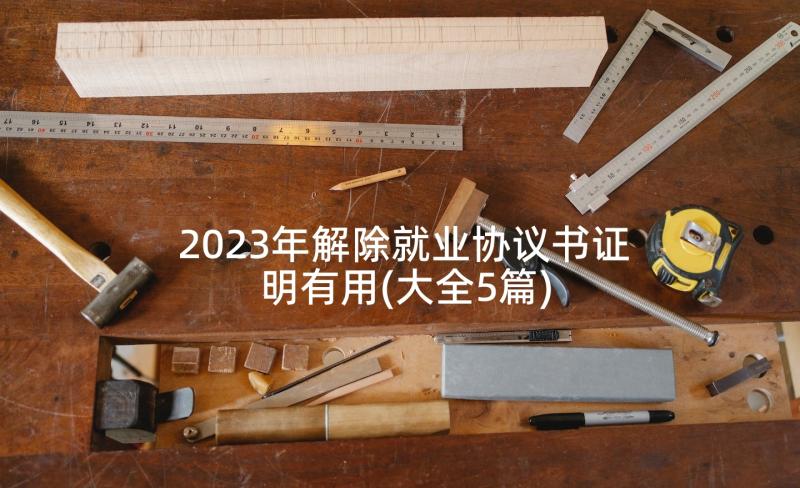 2023年解除就业协议书证明有用(大全5篇)