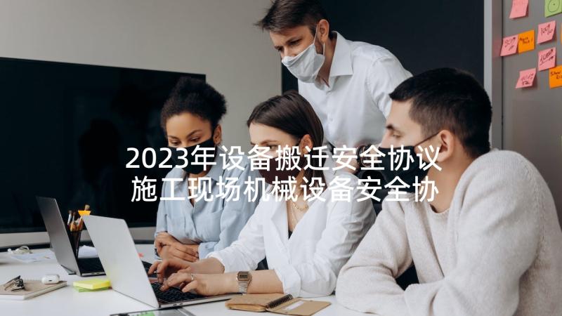 2023年设备搬迁安全协议 施工现场机械设备安全协议书(模板7篇)