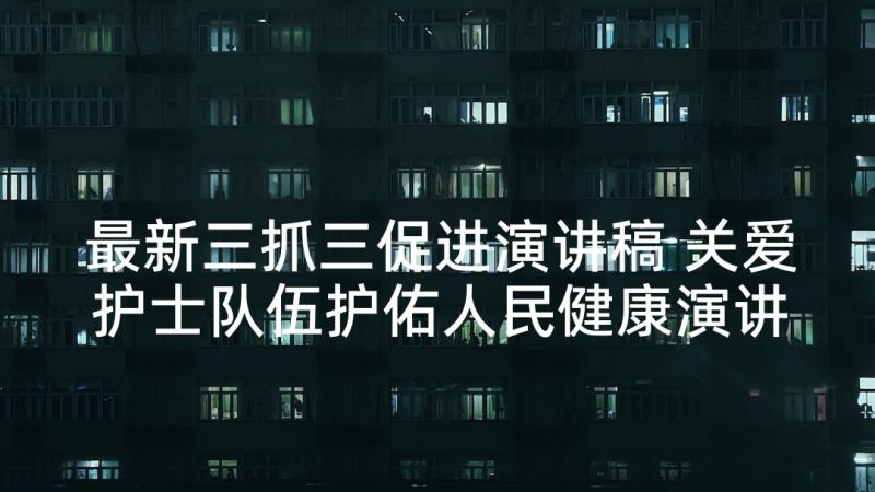 最新三抓三促进演讲稿 关爱护士队伍护佑人民健康演讲稿(通用5篇)