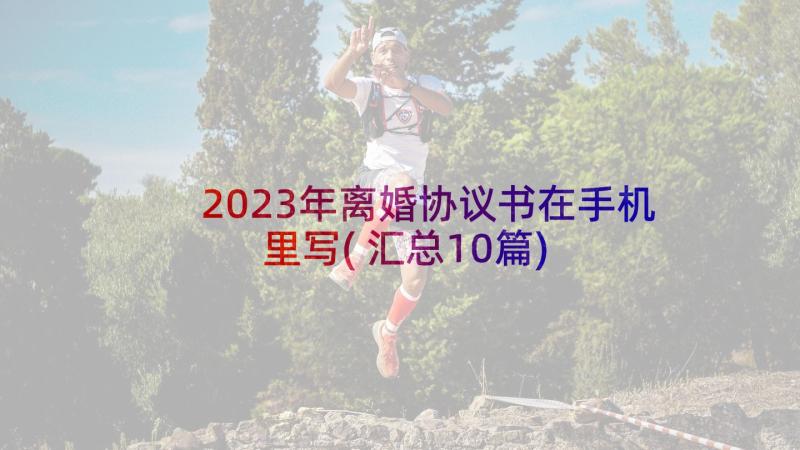 2023年离婚协议书在手机里写(汇总10篇)