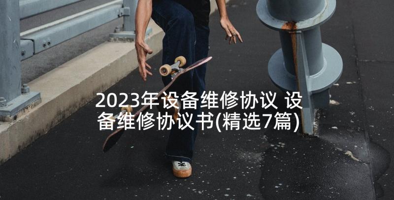 2023年设备维修协议 设备维修协议书(精选7篇)