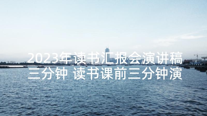 2023年读书汇报会演讲稿三分钟 读书课前三分钟演讲稿(实用7篇)