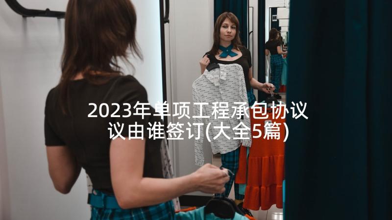 2023年单项工程承包协议议由谁签订(大全5篇)