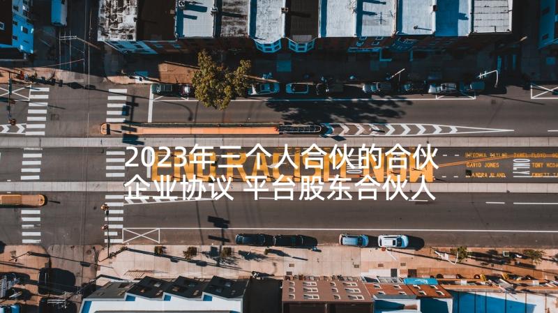 2023年三个人合伙的合伙企业协议 平台股东合伙人的协议书(大全5篇)