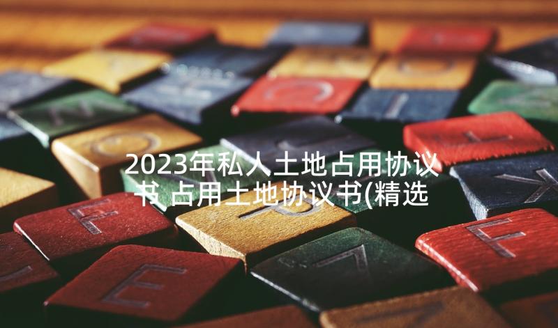 2023年私人土地占用协议书 占用土地协议书(精选5篇)