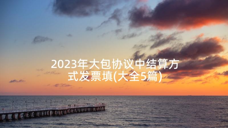 2023年大包协议中结算方式发票填(大全5篇)