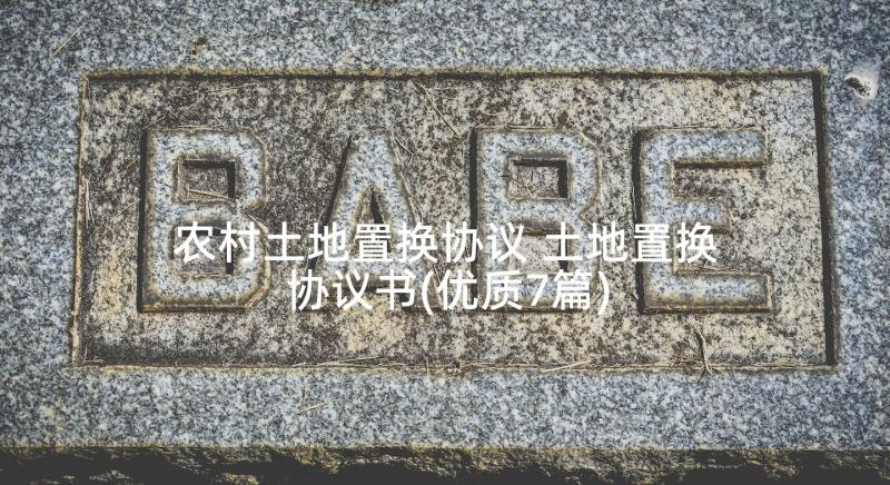 农村土地置换协议 土地置换协议书(优质7篇)