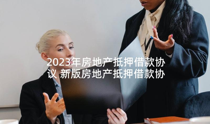 2023年房地产抵押借款协议 新版房地产抵押借款协议书(模板5篇)