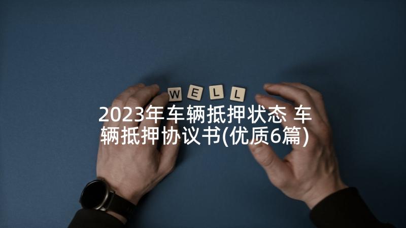 2023年车辆抵押状态 车辆抵押协议书(优质6篇)