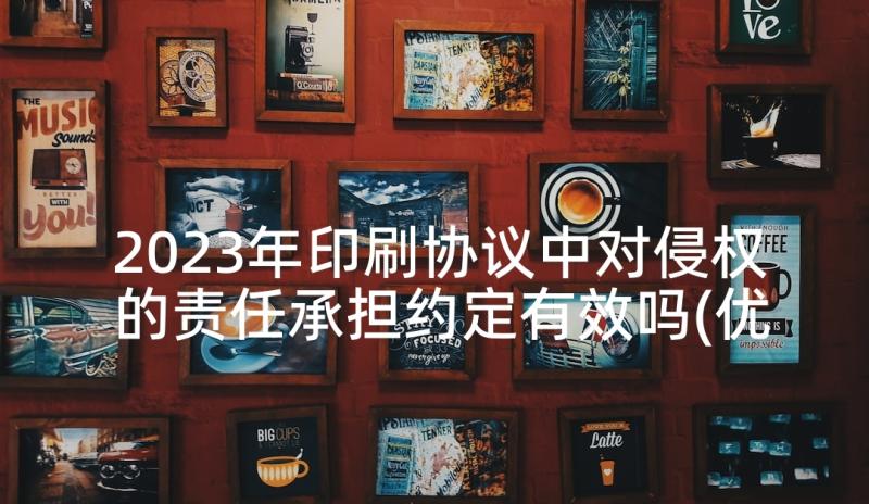 2023年印刷协议中对侵权的责任承担约定有效吗(优秀9篇)