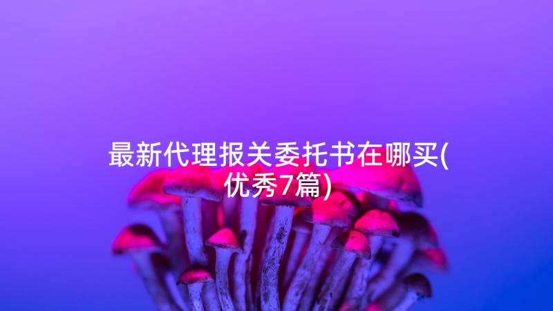 最新代理报关委托书在哪买(优秀7篇)