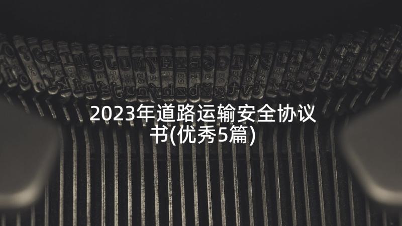 2023年道路运输安全协议书(优秀5篇)