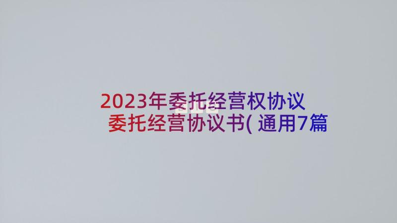 2023年委托经营权协议 委托经营协议书(通用7篇)