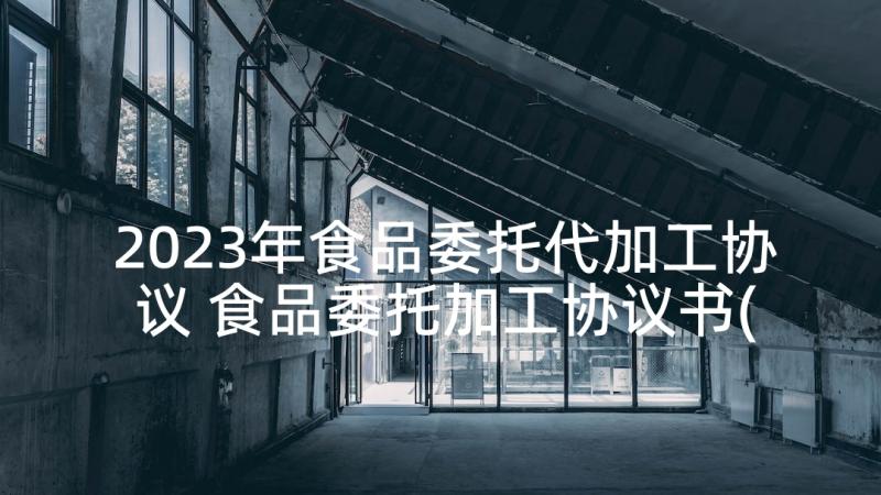 2023年食品委托代加工协议 食品委托加工协议书(精选5篇)