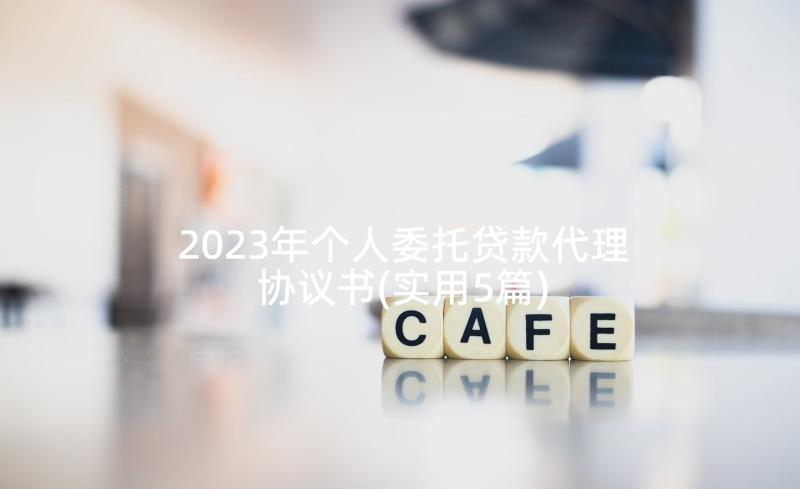 2023年个人委托贷款代理协议书(实用5篇)