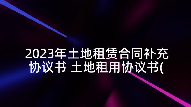 2023年土地租赁合同补充协议书 土地租用协议书(通用9篇)