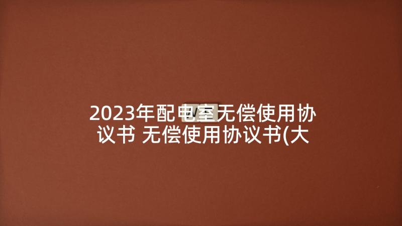 2023年配电室无偿使用协议书 无偿使用协议书(大全5篇)