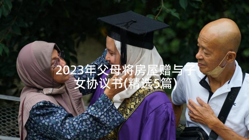 2023年父母将房屋赠与子女协议书(精选5篇)