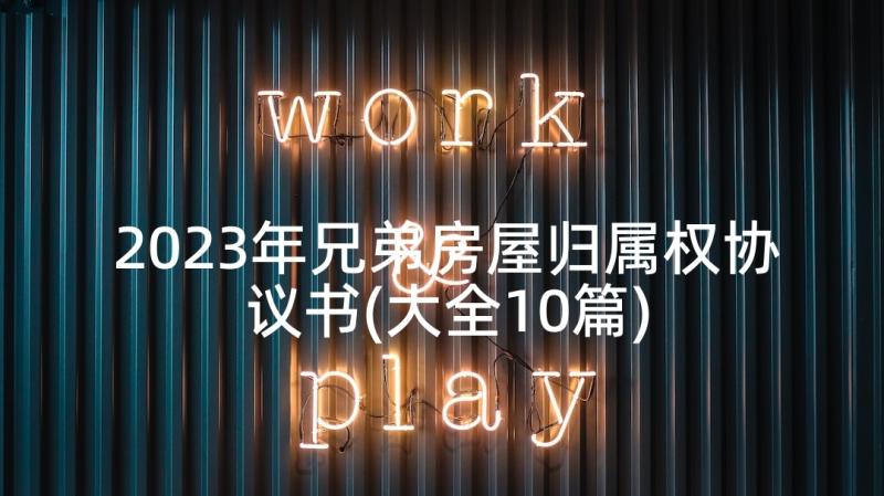 2023年兄弟房屋归属权协议书(大全10篇)