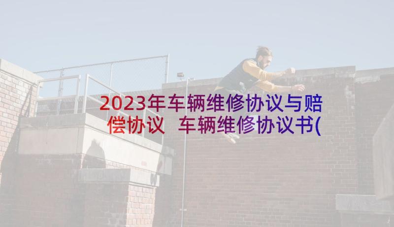 2023年车辆维修协议与赔偿协议 车辆维修协议书(通用10篇)