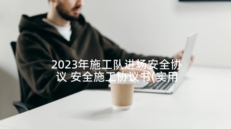 2023年施工队进场安全协议 安全施工协议书(实用7篇)