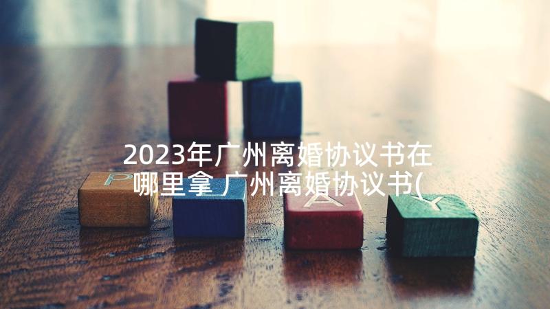 2023年广州离婚协议书在哪里拿 广州离婚协议书(实用8篇)
