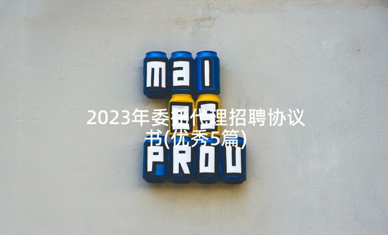 2023年委托代理招聘协议书(优秀5篇)