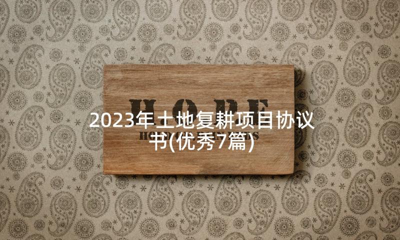 2023年土地复耕项目协议书(优秀7篇)