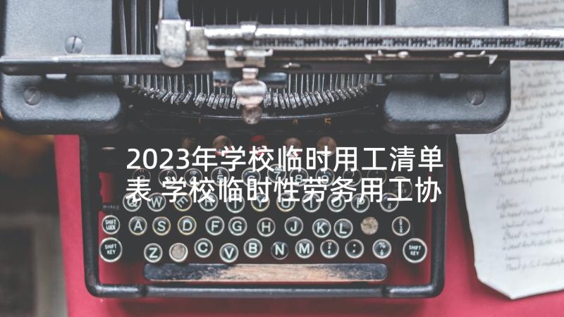 2023年学校临时用工清单表 学校临时性劳务用工协议书(通用5篇)