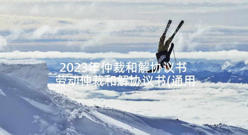 2023年仲裁和解协议书 劳动仲裁和解协议书(通用5篇)