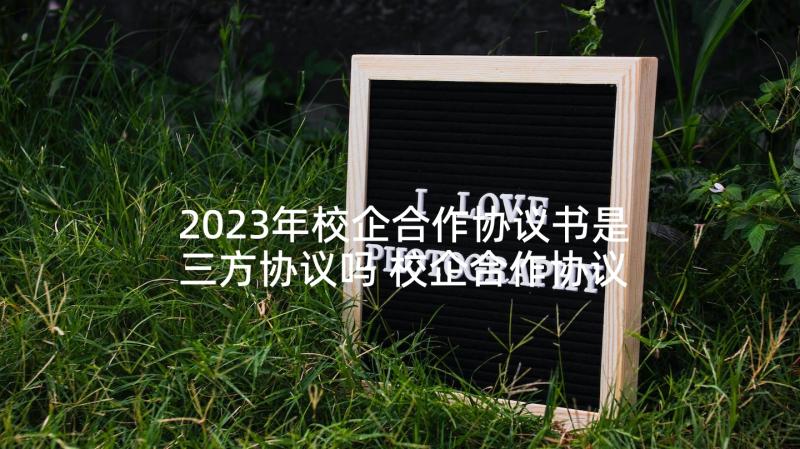 2023年校企合作协议书是三方协议吗 校企合作协议(通用6篇)