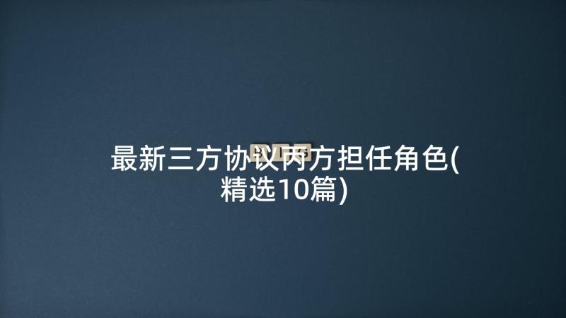 最新三方协议丙方担任角色(精选10篇)