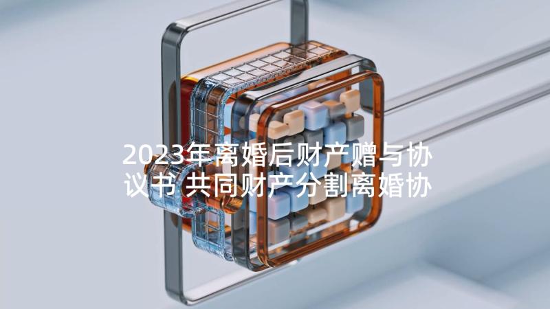 2023年离婚后财产赠与协议书 共同财产分割离婚协议书(精选6篇)