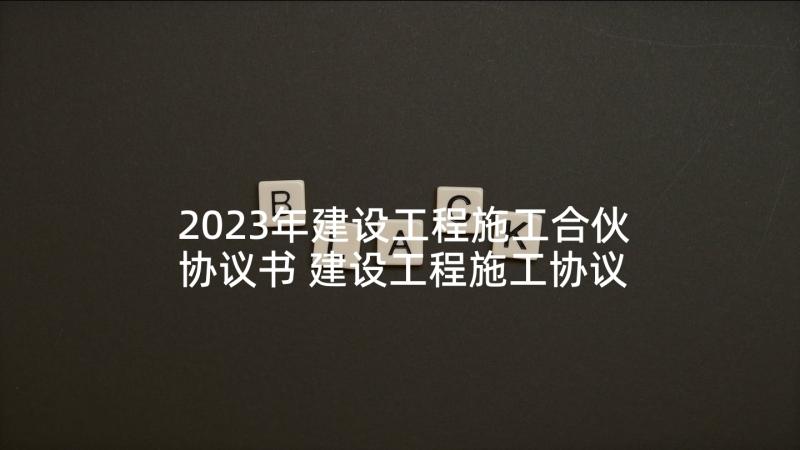 2023年建设工程施工合伙协议书 建设工程施工协议书(模板9篇)