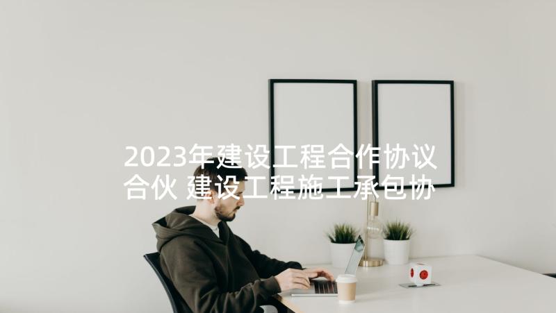 2023年建设工程合作协议合伙 建设工程施工承包协议书(精选8篇)