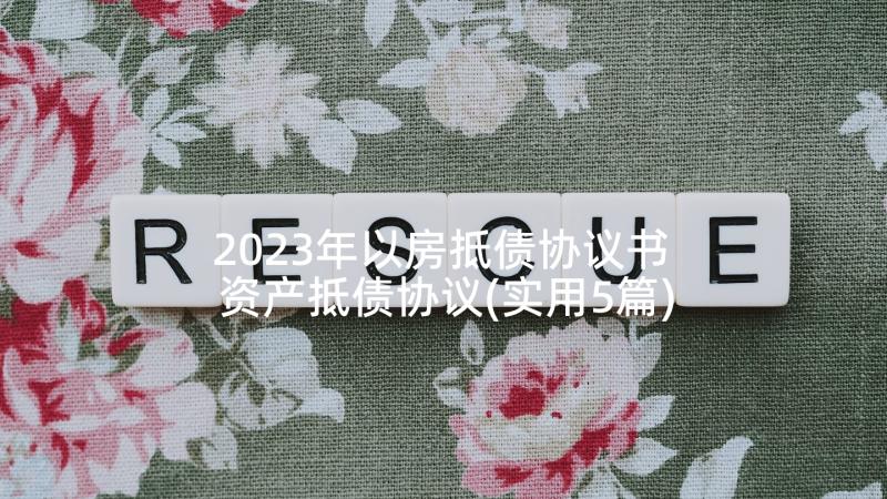 2023年以房抵债协议书 资产抵债协议(实用5篇)