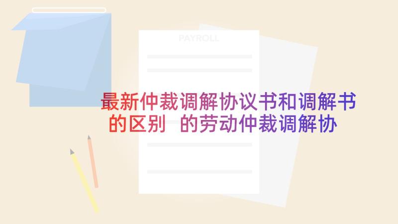 最新仲裁调解协议书和调解书的区别 的劳动仲裁调解协议书(汇总5篇)