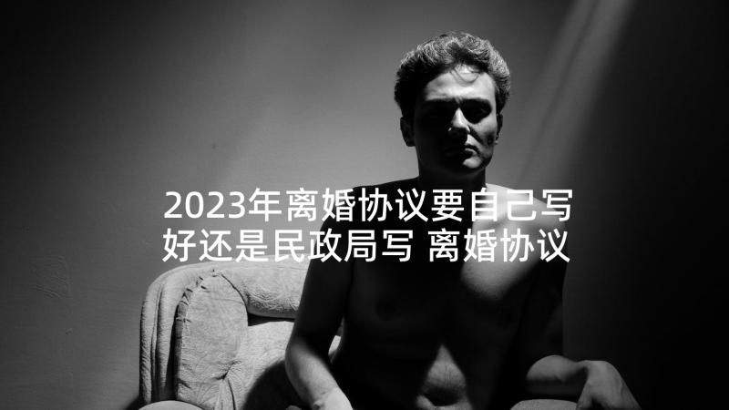 2023年离婚协议要自己写好还是民政局写 离婚协议离婚协议书(通用5篇)